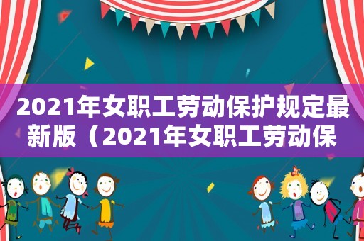 2021年女職工勞動(dòng)保護(hù)規(guī)定最新版（2021年女職工勞動(dòng)保護(hù)規(guī)定最新）