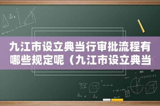 九江市設(shè)立典當(dāng)行審批流程有哪些規(guī)定呢（九江市設(shè)立典當(dāng)行審批流程有哪些規(guī)定）