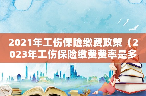 2021年工傷保險繳費政策（2023年工傷保險繳費費率是多少）