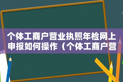 個(gè)體工商戶營(yíng)業(yè)執(zhí)照年檢網(wǎng)上申報(bào)如何操作（個(gè)體工商戶營(yíng)業(yè)執(zhí)照網(wǎng)上怎樣年檢的）