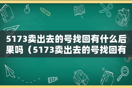 5173賣(mài)出去的號(hào)找回有什么后果嗎（5173賣(mài)出去的號(hào)找回有什么后果）