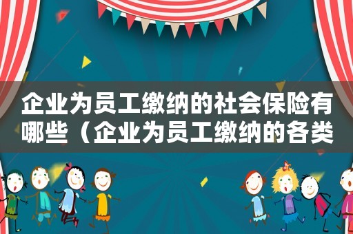 企業(yè)為員工繳納的社會(huì)保險(xiǎn)有哪些（企業(yè)為員工繳納的各類社會(huì)保險(xiǎn)費(fèi)）