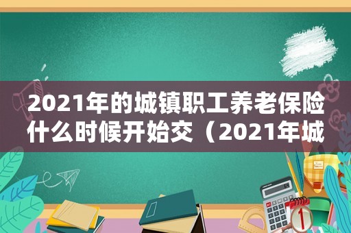 2021年的城鎮(zhèn)職工養(yǎng)老保險什么時候開始交（2021年城鎮(zhèn)職工養(yǎng)老保險繳費(fèi)時間）