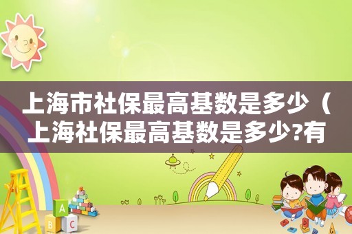 上海市社保最高基數(shù)是多少（上海社保最高基數(shù)是多少?有封頂嗎）