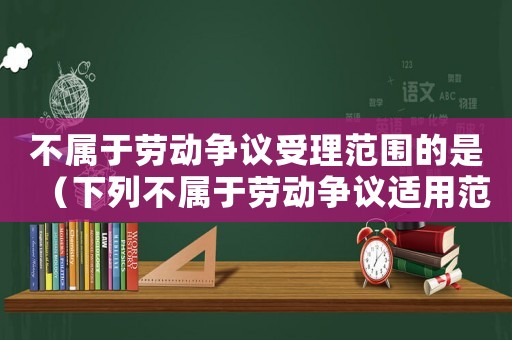 不屬于勞動(dòng)爭(zhēng)議受理范圍的是（下列不屬于勞動(dòng)爭(zhēng)議適用范圍的是）