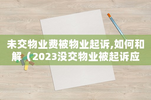 未交物業(yè)費(fèi)被物業(yè)起訴,如何和解（2023沒交物業(yè)被起訴應(yīng)該如何辦理）