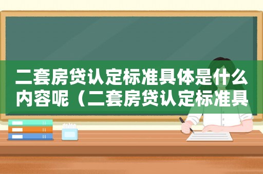 二套房貸認(rèn)定標(biāo)準(zhǔn)具體是什么內(nèi)容呢（二套房貸認(rèn)定標(biāo)準(zhǔn)具體是什么內(nèi)容）