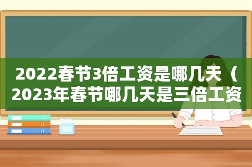 2022春節(jié)3倍工資是哪幾天（2023年春節(jié)哪幾天是三倍工資）