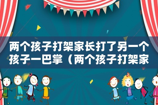 兩個(gè)孩子打架家長打了另一個(gè)孩子一巴掌（兩個(gè)孩子打架家長打了另一個(gè)孩子）