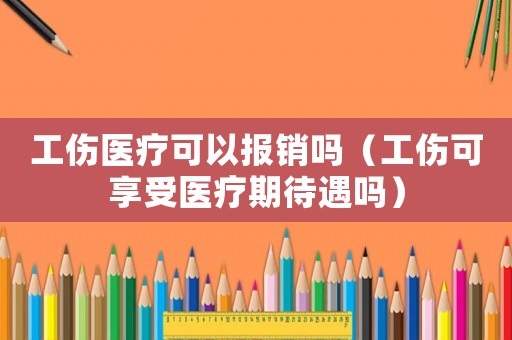 工傷醫(yī)療可以報銷嗎（工傷可享受醫(yī)療期待遇嗎）