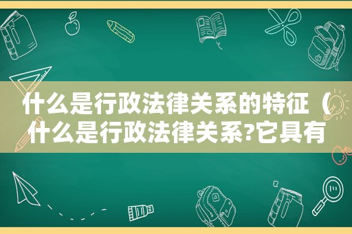 什么是行政法律關(guān)系的特征（什么是行政法律關(guān)系?它具有哪些特點(diǎn)?）