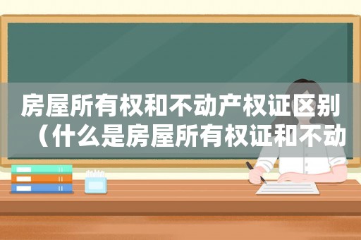 房屋所有權(quán)和不動(dòng)產(chǎn)權(quán)證區(qū)別（什么是房屋所有權(quán)證和不動(dòng)產(chǎn)權(quán)證）