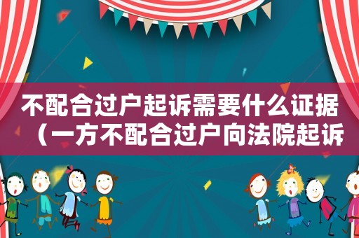 不配合過(guò)戶起訴需要什么證據(jù)（一方不配合過(guò)戶向法院起訴麻煩嗎）