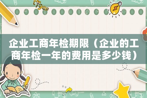 企業(yè)工商年檢期限（企業(yè)的工商年檢一年的費(fèi)用是多少錢）