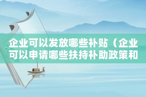 企業(yè)可以發(fā)放哪些補(bǔ)貼（企業(yè)可以申請(qǐng)哪些扶持補(bǔ)助政策和補(bǔ)貼）