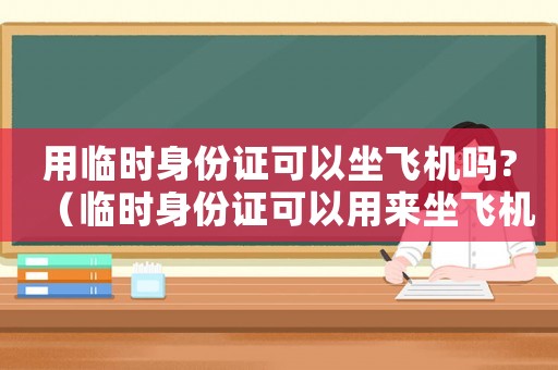 用臨時身份證可以坐飛機(jī)嗎?（臨時身份證可以用來坐飛機(jī)嗎要隔離嗎）