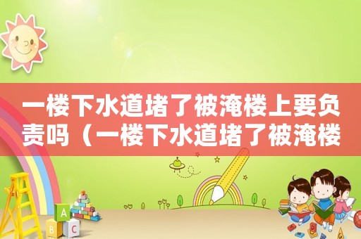 一樓下水道堵了被淹樓上要負(fù)責(zé)嗎（一樓下水道堵了被淹樓上要負(fù)責(zé)嗎）