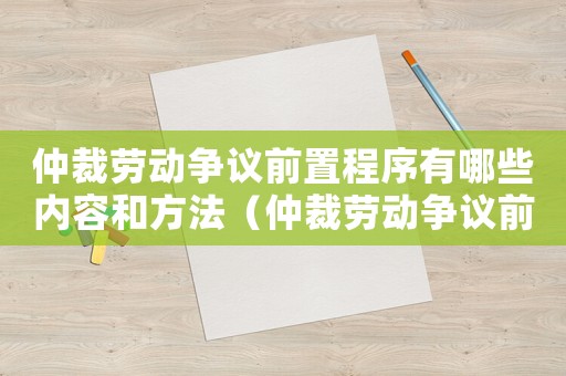 仲裁勞動爭議前置程序有哪些內(nèi)容和方法（仲裁勞動爭議前置程序有哪些內(nèi)容）