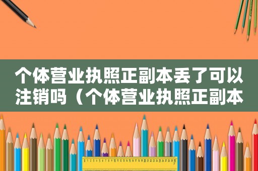 個體營業(yè)執(zhí)照正副本丟了可以注銷嗎（個體營業(yè)執(zhí)照正副本丟失怎么注銷）