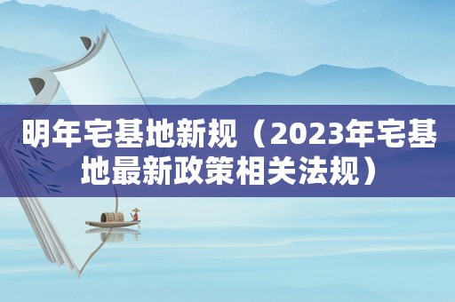 明年宅基地新規(guī)（2023年宅基地最新政策相關(guān)法規(guī)）