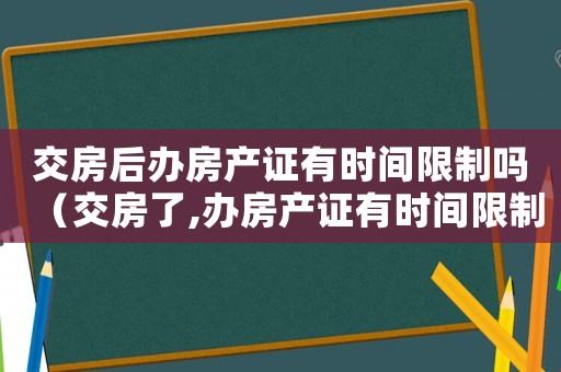 交房后辦房產(chǎn)證有時間限制嗎（交房了,辦房產(chǎn)證有時間限制嗎?）