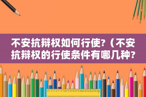 不安抗辯權(quán)如何行使?（不安抗辯權(quán)的行使條件有哪幾種?）