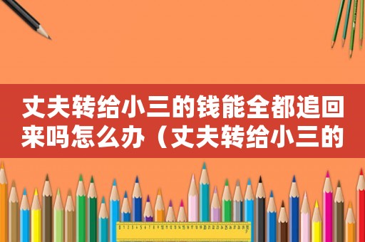 丈夫轉(zhuǎn)給小三的錢能全都追回來(lái)嗎怎么辦（丈夫轉(zhuǎn)給小三的錢能全都追回來(lái)嗎）