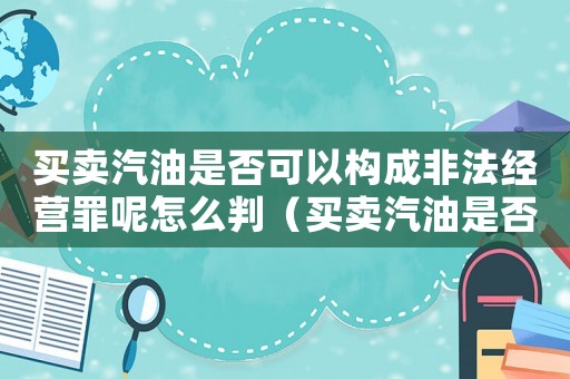 買賣汽油是否可以構(gòu)成非法經(jīng)營罪呢怎么判（買賣汽油是否可以構(gòu)成非法經(jīng)營罪呢）