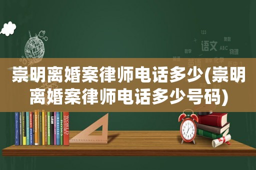 崇明離婚案律師電話多少(崇明離婚案律師電話多少號(hào)碼)