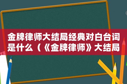 金牌律師大結(jié)局經(jīng)典對(duì)白臺(tái)詞是什么（《金牌律師》大結(jié)局經(jīng)典對(duì)白臺(tái)詞）