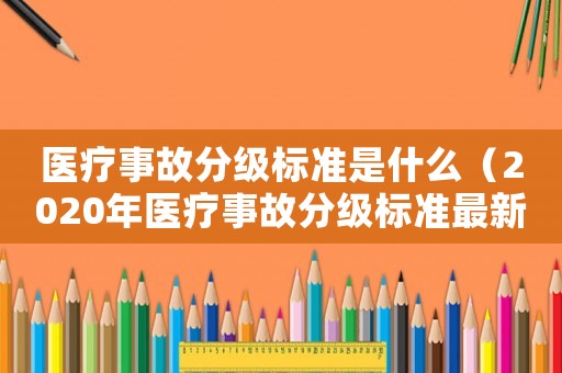 醫(yī)療事故分級(jí)標(biāo)準(zhǔn)是什么（2020年醫(yī)療事故分級(jí)標(biāo)準(zhǔn)最新）