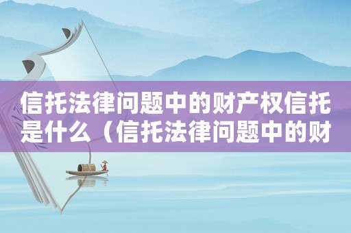 信托法律問題中的財產(chǎn)權(quán)信托是什么（信托法律問題中的財產(chǎn)權(quán)信托是什么）