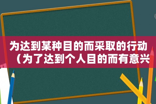 為達(dá)到某種目的而采取的行動(dòng)（為了達(dá)到個(gè)人目的而有意興風(fēng)作浪）