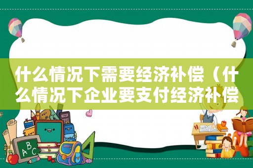 什么情況下需要經(jīng)濟(jì)補(bǔ)償（什么情況下企業(yè)要支付經(jīng)濟(jì)補(bǔ)償金）
