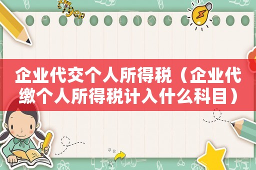 企業(yè)代交個(gè)人所得稅（企業(yè)代繳個(gè)人所得稅計(jì)入什么科目）