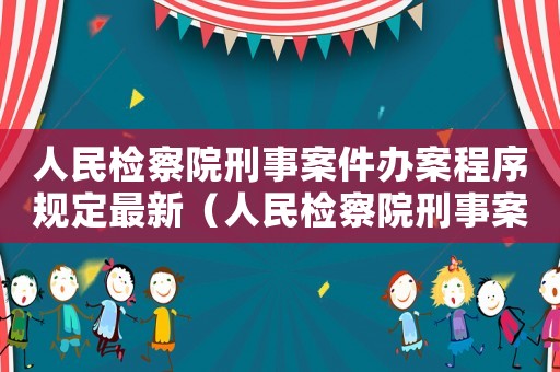 人民檢察院刑事案件辦案程序規(guī)定最新（人民檢察院刑事案件辦案程序規(guī)定）