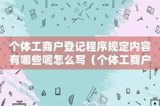 個(gè)體工商戶登記程序規(guī)定內(nèi)容有哪些呢怎么寫（個(gè)體工商戶登記程序規(guī)定內(nèi)容有哪些呢）