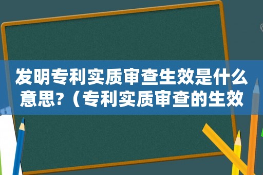 發(fā)明專利實(shí)質(zhì)審查生效是什么意思?（專利實(shí)質(zhì)審查的生效的意思是什么呢）