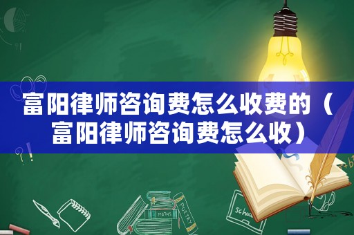 富陽律師咨詢費怎么收費的（富陽律師咨詢費怎么收）