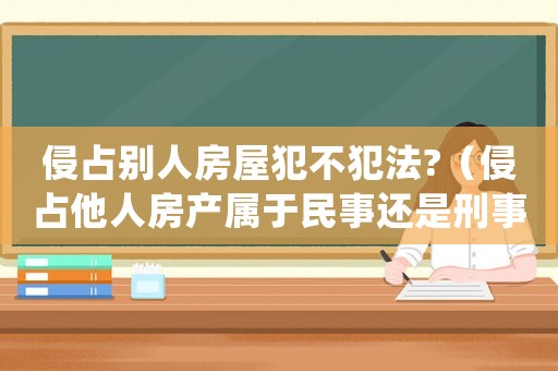 侵占別人房屋犯不犯法?（侵占他人房產(chǎn)屬于民事還是刑事案件）