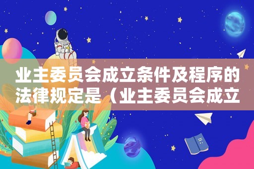業(yè)主委員會(huì)成立條件及程序的法律規(guī)定是（業(yè)主委員會(huì)成立條件及程序的法律規(guī)定）
