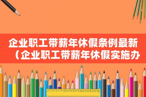 企業(yè)職工帶薪年休假條例最新（企業(yè)職工帶薪年休假實施辦法最新版）