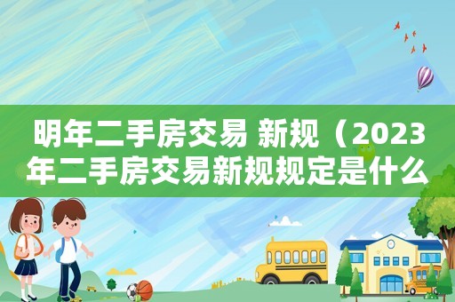 明年二手房交易 新規(guī)（2023年二手房交易新規(guī)規(guī)定是什么）