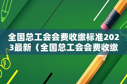全國總工會會費收繳標準2023最新（全國總工會會費收繳標準2023）