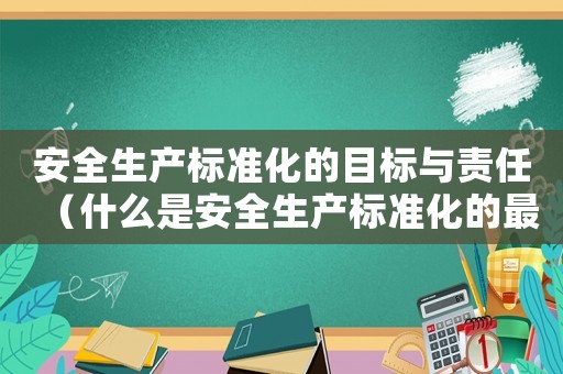 安全生產(chǎn)標(biāo)準(zhǔn)化的目標(biāo)與責(zé)任（什么是安全生產(chǎn)標(biāo)準(zhǔn)化的最終目標(biāo)）