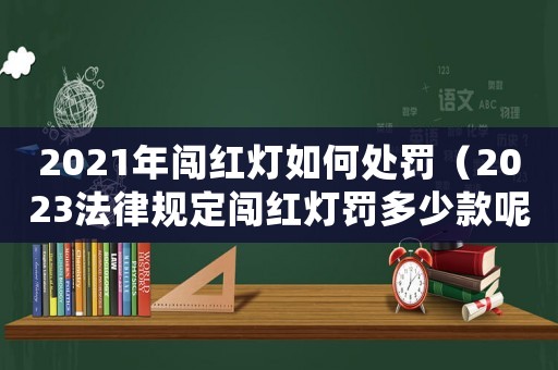 2021年闖紅燈如何處罰（2023法律規(guī)定闖紅燈罰多少款呢）