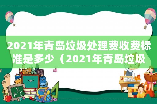 2021年青島垃圾處理費(fèi)收費(fèi)標(biāo)準(zhǔn)是多少（2021年青島垃圾處理費(fèi)收費(fèi)標(biāo)準(zhǔn)）