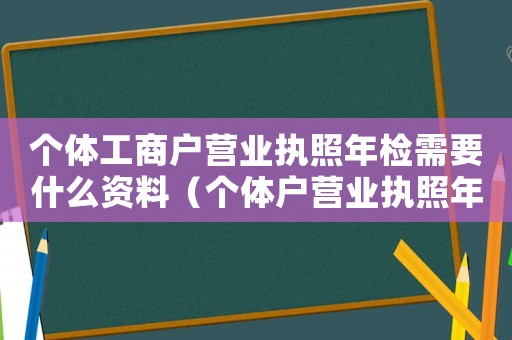 個(gè)體工商戶營(yíng)業(yè)執(zhí)照年檢需要什么資料（個(gè)體戶營(yíng)業(yè)執(zhí)照年檢材料有哪些內(nèi)容）
