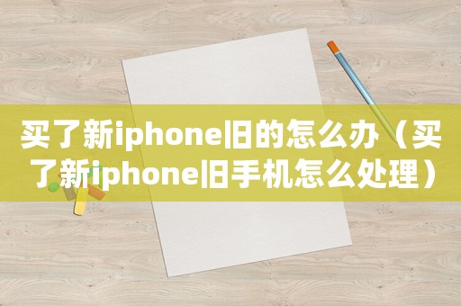 買了新iphone舊的怎么辦（買了新iphone舊手機(jī)怎么處理）