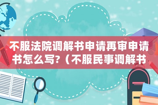 不服法院調(diào)解書申請(qǐng)?jiān)賹徤暾?qǐng)書怎么寫?（不服民事調(diào)解書之民事再審申請(qǐng)書）